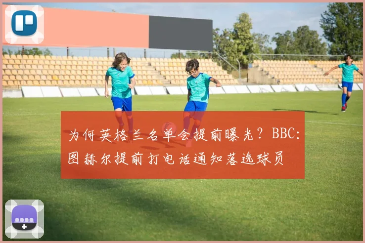 为何英格兰名单会提前曝光？BBC：图赫尔提前打电话通知落选球员
