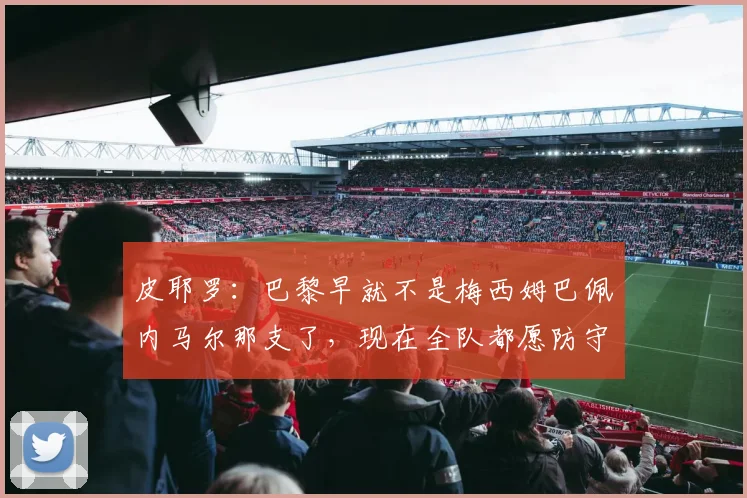 皮耶罗：巴黎早就不是梅西姆巴佩内马尔那支了，现在全队都愿防守
